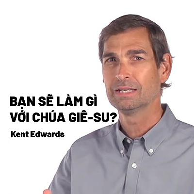 Bài Giảng: Bạn Sẽ Làm Gì Với Chúa Giê-su? | Kent Edwards