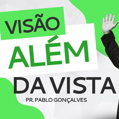 VISÃO ALÉM DA VISTA | PR. PABLO GONÇALVES