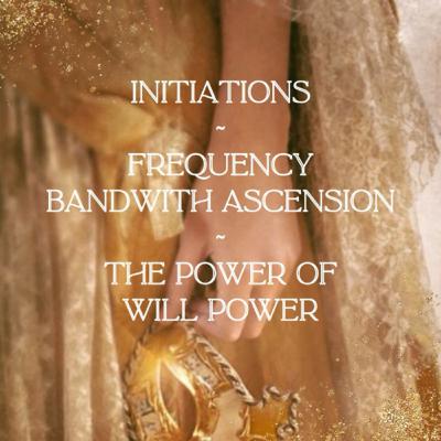 Initiations ~ Frequency Bandwith Acension ~ The Power of Willpower Initiations ~ Frequency Bandwith Acension ~ The Power of Willpower