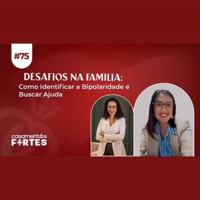 #75 DESAFIOS NA FAMÍLIA: Como Identificar a Bipolaridade e Buscar Ajuda - Casamentos Fortes