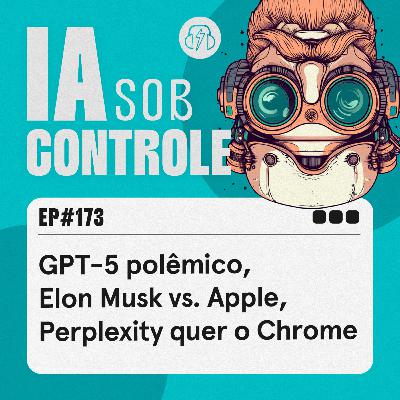 173: GPT-5 polêmico, Elon Musk vs. Apple, Perplexity quer o Chrome
