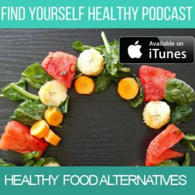 Healthy Food Alternatives - FindYourselfHealthy Podcast