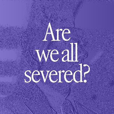 Are we all severed?