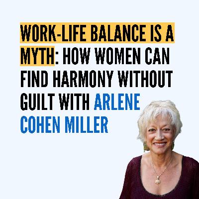 Work-Life Balance Is a Myth: How Women Can Find Harmony Without Guilt with Arlene Cohen Miller Work-Life Balance Is a Myth: How Women Can Find Harmony Without Guilt with Arlene Cohen Miller