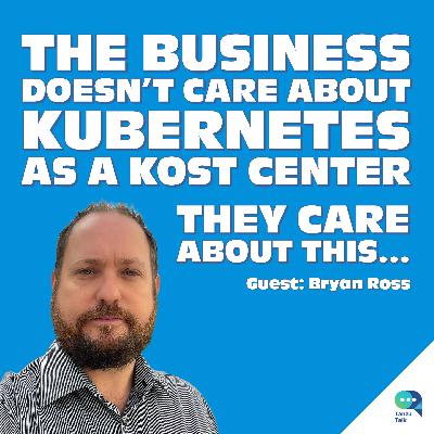 The Business Doesn’t Care About Kubernetes as a Kost Center. They Care About This, with Bryan Ross.