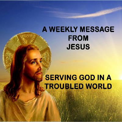 Serving God in a Troubled World - A Weekly Message from Jesus Serving God in a Troubled World - A Weekly Message from Jesus