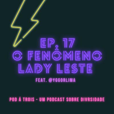 #17 - O fenômeno Lady Leste - Feat. @YggorLima