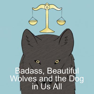 Badass, Beautiful Wolves and the Dog in Us All