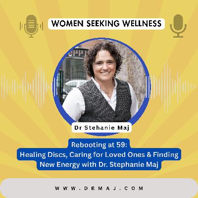 Rebooting at 59: Healing Discs, Caring for Loved Ones & Finding New Energy with Dr. Stephanie Maj