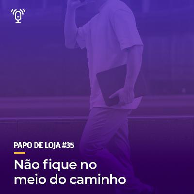 Papo De Loja #35 - Não fique no meio do caminho Papo De Loja #35 - Não fique no meio do caminho