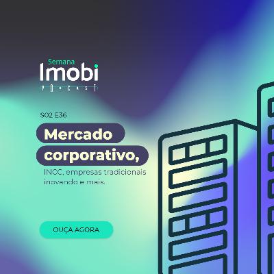Semana Imobi (S02E36): Mercado corporativo, INCC, empresas tradicionais inovando e mais.