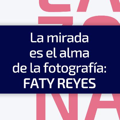 E8 / T4 La mirada es el alma de la fotografía: Faty Reyes E8 / T4 La mirada es el alma de la fotografía: Faty Reyes