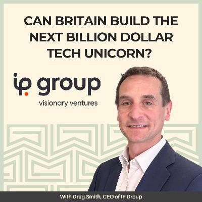 21: Can Britain Build the Next Billion Dollar Tech Unicorn? With Greg Smith, CEO of IP Group