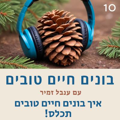 פרק 10 : איך בונים חיים טובים - תכלס! פרק 10 : איך בונים חיים טובים - תכלס!