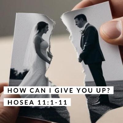 How Can I Give You Up? Hosea 11:1-11 How Can I Give You Up? Hosea 11:1-11