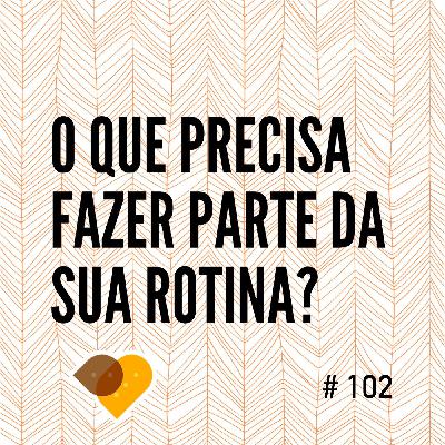 Ep. 102 - O que Precisa Fazer Parte da Sua Rotina?
