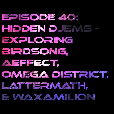 Episode 40: Hidden Djems - Exploring Birdsong, Aeffect, Omega District, Lattermath, & Waximilion