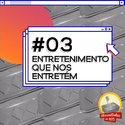 #03: Entretenimento que nos Entretêm