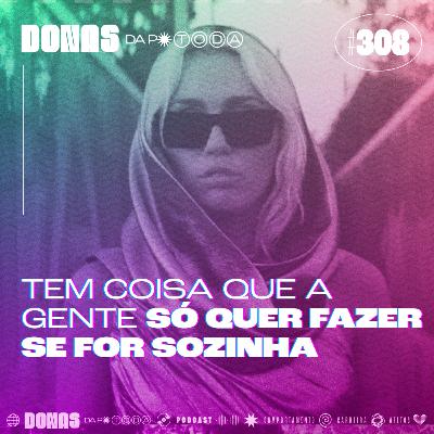 #308 - Tem coisa que a gente só quer fazer sozinha, com Carol Burgo