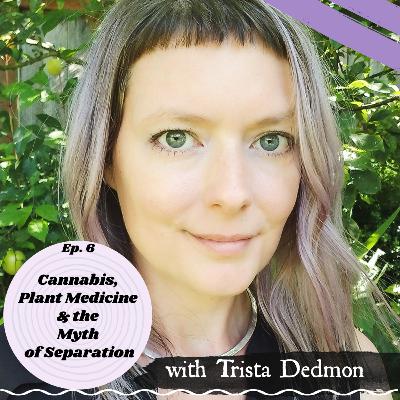 Ep.6 Cannabis, Plant Medicine and the Myth of Separation with Trista Dedmon