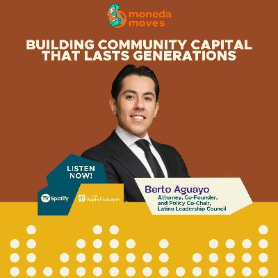 Building Community Capital That Lasts Generations with Berto Aguayo, Attorney, Co-Founder, and Policy Co-Chair, Latino Leadership Council