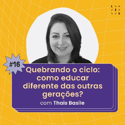 #16 Quebrando o ciclo: como educar diferente das outras gerações? - com Thais Basile