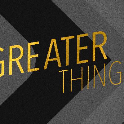 Greater Things – Pt 1