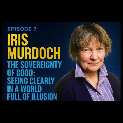 Episode 7 — Iris Murdoch: The Sovereignty of Good  Seeing Clearly in a World Full of Illusion