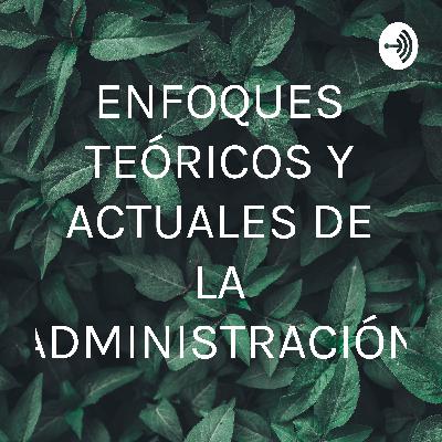 ENFOQUES TEÓRICOS Y ACTUALES DE LA ADMINISTRACIÓN