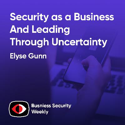 Security as a Business Enabler by Re-envisioning Risk and Leading through Uncertainty - Elyse Gunn - BSW #436