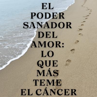 El Poder Sanador del Amor: Lo que Más Teme el Cáncer El Poder Sanador del Amor: Lo que Más Teme el Cáncer