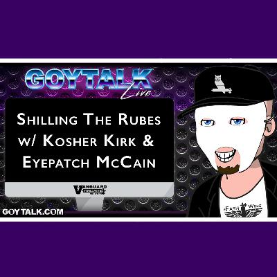 Goy Talk LIVE - Shilling The Rubes w/ Kosher Kirk & Eyepatch McCain