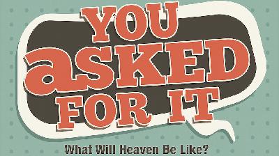 You Asked For It Part Four: What Will Heaven Be Like? You Asked For It Part Four: What Will Heaven Be Like?