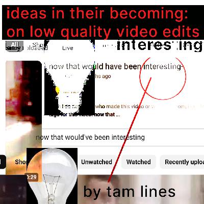 Ideas in their Becoming: On Low Quality Video Edits