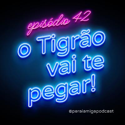 Peraí, Amiga! 042- O Tigrão vai te pegar!