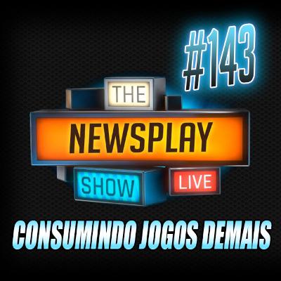 Newsplay Show #143 - Consumindo Jogos Demais