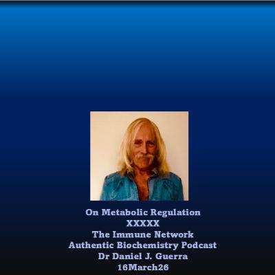 On Metabolic Regulation XXXXXThe Immune Network Authentic Biochemistry Podcast Dr Daniel J. Guerra 16March26 On Metabolic Regulation XXXXXThe Immune Network Authentic Biochemistry Podcast Dr Daniel J. Guerra 16March26