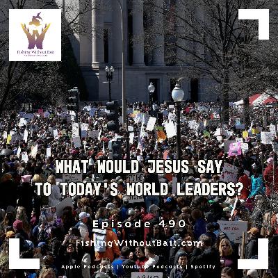 Fishing Without Bait 490: What Would Jesus Say to Today’s World Leaders?