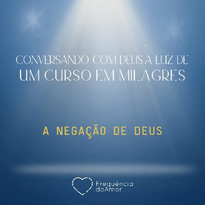 A NEGAÇÃO DE DEUS - Conversando com Deus à Luz de Um Curso em Milagres | UCEM | Na Frequência do Amor
