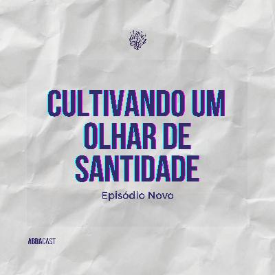 AbbaCast | Cultivando um olhar de Santidade