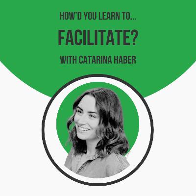 How'd You Learn to Facilitate? with Catarina Haber