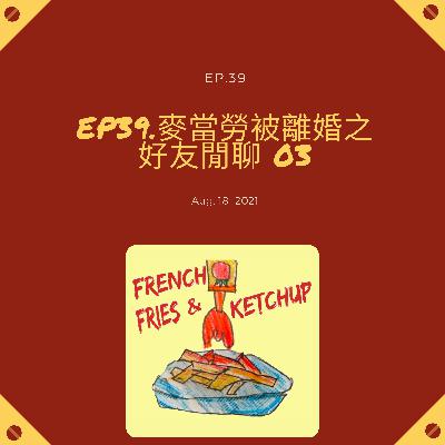 EP39.麥當勞被離婚之 好友閒聊 03 EP39.麥當勞被離婚之 好友閒聊 03