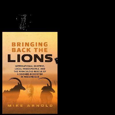 226 - Author Mike Arnold discusses his new book "Bringing Back the Lions International Hunters and Miraculous Rescue of the Doomed Ecosystem in Mozambique" 226 - Author Mike Arnold discusses his new book "Bringing Back the Lions International Hunters and Miraculous Rescue of the Doomed Ecosystem in Mozambique"