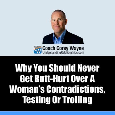 Why You Should Never Get Butt Hurt Over A Woman’s Contradictions, Testing Or Trolling Why You Should Never Get Butt Hurt Over A Woman’s Contradictions, Testing Or Trolling