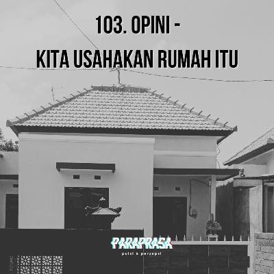 103. Opini - Kita Usahakan Rumah Itu.
