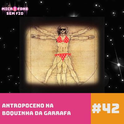 #42 - Antropoceno na boquinha da garrafa