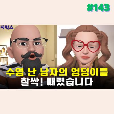 지막스 143회. 수염 난 남자의 엉덩이를 찰싹! 때렸습니다