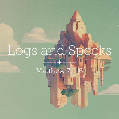Matthew 7:1-6 – Logs and Specks Matthew 7:1-6 – Logs and Specks