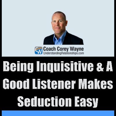 Being Inquisitive & A Good Listener Makes Seduction Easy Being Inquisitive & A Good Listener Makes Seduction Easy
