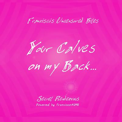 NSFW - Your Calves on my Back...   FRANXISCO'S UNCENSORED BITES- Erotic ASMR for real women